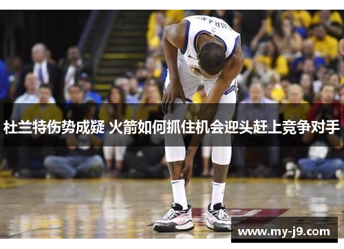 杜兰特伤势成疑 火箭如何抓住机会迎头赶上竞争对手