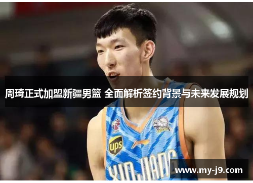 周琦正式加盟新疆男篮 全面解析签约背景与未来发展规划