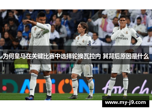 为何皇马在关键比赛中选择轮换瓦拉内 其背后原因是什么