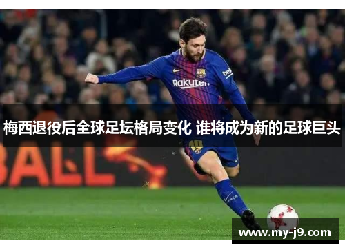 梅西退役后全球足坛格局变化 谁将成为新的足球巨头
