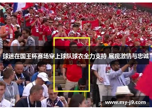 球迷在国王杯赛场穿上球队球衣全力支持 展现激情与忠诚