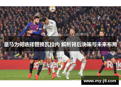皇马为何选择替换瓦拉内 解析背后决策与未来布局