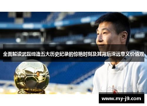 全面解读武磊缔造五大历史纪录的惊艳时刻及其背后深远意义价值观