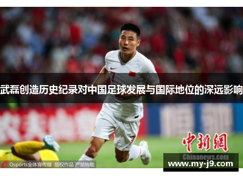 武磊创造历史纪录对中国足球发展与国际地位的深远影响
