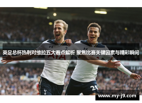 英足总杯热刺对维拉五大看点解析 聚焦比赛关键因素与精彩瞬间