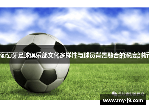 葡萄牙足球俱乐部文化多样性与球员背景融合的深度剖析