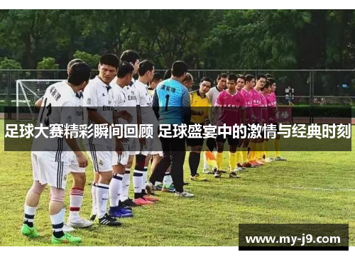 足球大赛精彩瞬间回顾 足球盛宴中的激情与经典时刻