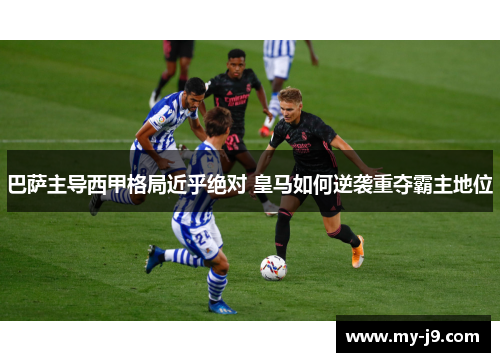 巴萨主导西甲格局近乎绝对 皇马如何逆袭重夺霸主地位