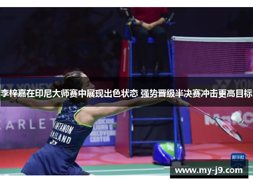 李梓嘉在印尼大师赛中展现出色状态 强势晋级半决赛冲击更高目标