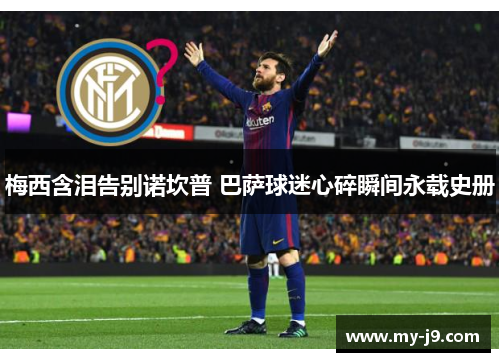 梅西含泪告别诺坎普 巴萨球迷心碎瞬间永载史册