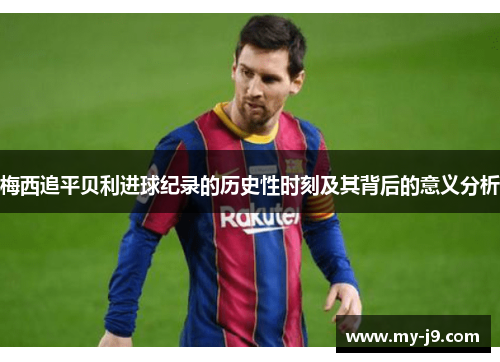 梅西追平贝利进球纪录的历史性时刻及其背后的意义分析
