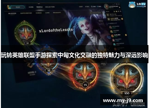 玩转英雄联盟手游探索中匈文化交融的独特魅力与深远影响
