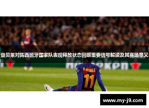 登贝莱对阵西班牙国家队表现释放状态回暖重要信号解读及其赛场意义