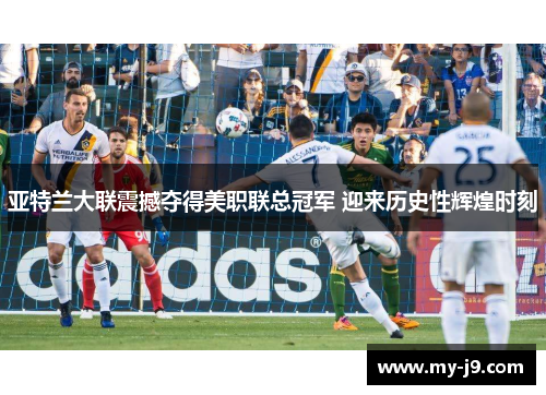 亚特兰大联震撼夺得美职联总冠军 迎来历史性辉煌时刻