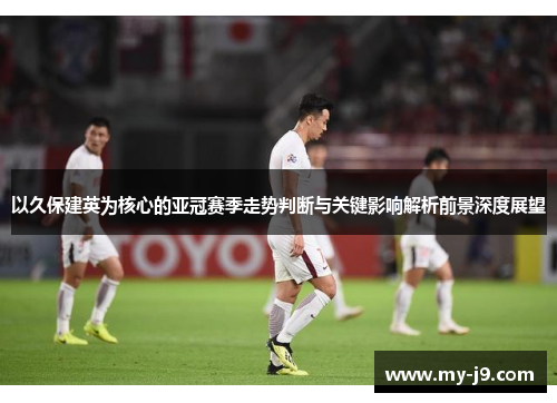 以久保建英为核心的亚冠赛季走势判断与关键影响解析前景深度展望