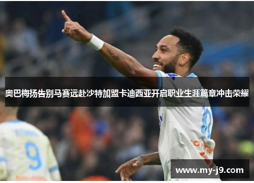 奥巴梅扬告别马赛远赴沙特加盟卡迪西亚开启职业生涯篇章冲击荣耀