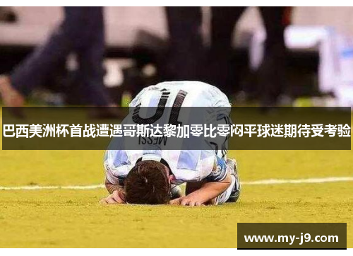 巴西美洲杯首战遭遇哥斯达黎加零比零闷平球迷期待受考验