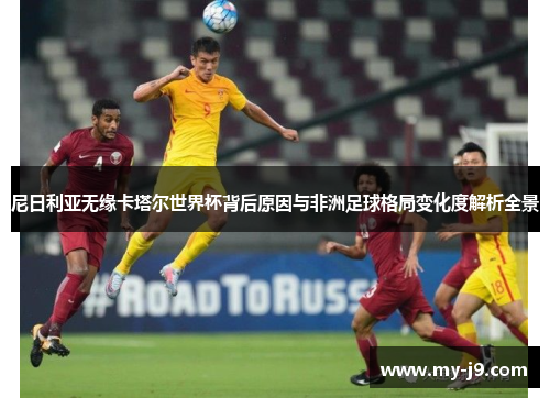 尼日利亚无缘卡塔尔世界杯背后原因与非洲足球格局变化度解析全景