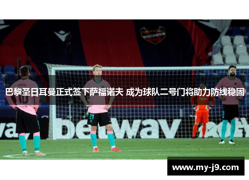 巴黎圣日耳曼正式签下萨福诺夫 成为球队二号门将助力防线稳固