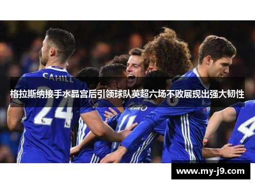 格拉斯纳接手水晶宫后引领球队英超六场不败展现出强大韧性