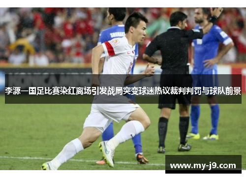 李源一国足比赛染红离场引发战局突变球迷热议裁判判罚与球队前景