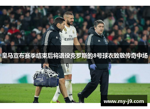 皇马宣布赛季结束后将退役克罗斯的8号球衣致敬传奇中场